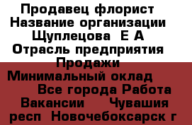 Продавец флорист › Название организации ­ Щуплецова  Е.А › Отрасль предприятия ­ Продажи › Минимальный оклад ­ 10 000 - Все города Работа » Вакансии   . Чувашия респ.,Новочебоксарск г.